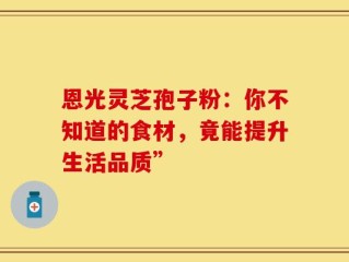 恩光灵芝孢子粉：你不知道的食材，竟能提升生活品质”