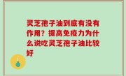 灵芝孢子油到底有没有作用？提高免疫力为什么说吃灵芝孢子油比较好