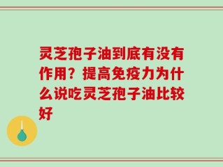 灵芝孢子油到底有没有作用？提高免疫力为什么说吃灵芝孢子油比较好