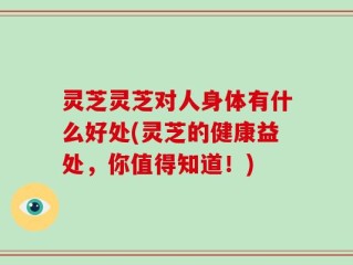 灵芝灵芝对人身体有什么好处(灵芝的健康益处，你值得知道！)