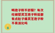 喝孢子粉不舒服？每次吃破壁灵芝孢子粉后都有点肚子痛灵芝孢子粉不易消化吗