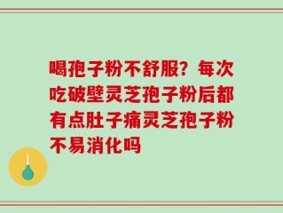 喝孢子粉不舒服？每次吃破壁灵芝孢子粉后都有点肚子痛灵芝孢子粉不易消化吗