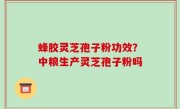 蜂胶灵芝孢子粉功效？中粮生产灵芝孢子粉吗
