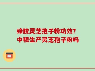 蜂胶灵芝孢子粉功效？中粮生产灵芝孢子粉吗