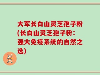 大军长白山灵芝孢子粉(长白山灵芝孢子粉：强大免疫系统的自然之选)