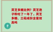 灵芝多糖比例？灵芝孢子粉吃了一年了，灵芝多糖、三萜成份含量双高吗