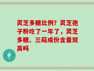 灵芝多糖比例？灵芝孢子粉吃了一年了，灵芝多糖、三萜成份含量双高吗