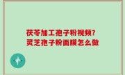 茯苓加工孢子粉视频？灵芝孢子粉面膜怎么做