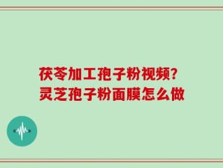 茯苓加工孢子粉视频？灵芝孢子粉面膜怎么做