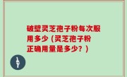 破壁灵芝孢子粉每次服用多少 (灵芝孢子粉正确用量是多少？)