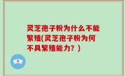 灵芝孢子粉为什么不能繁殖(灵芝孢子粉为何不具繁殖能力？)