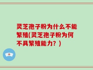 灵芝孢子粉为什么不能繁殖(灵芝孢子粉为何不具繁殖能力？)