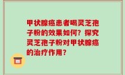 甲状腺癌患者喝灵芝孢子粉的效果如何？探究灵芝孢子粉对甲状腺癌的治疗作用？