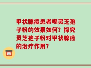 甲状腺癌患者喝灵芝孢子粉的效果如何？探究灵芝孢子粉对甲状腺癌的治疗作用？