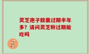 灵芝孢子胶囊过期半年多？请问灵芝粉过期能吃吗