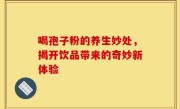 喝孢子粉的养生妙处，揭开饮品带来的奇妙新体验