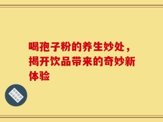 喝孢子粉的养生妙处，揭开饮品带来的奇妙新体验