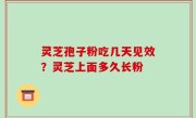 灵芝孢子粉吃几天见效？灵芝上面多久长粉