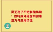 灵芝孢子不饱和脂肪酸:独特成分蕴含的健康潜力与应用价值