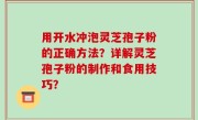 用开水冲泡灵芝孢子粉的正确方法？详解灵芝孢子粉的制作和食用技巧？