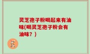灵芝孢子粉喝起来有油味(喝灵芝孢子粉会有油味？)