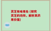 灵芝有啥用处 (探究灵芝的功效，解析其药用价值)