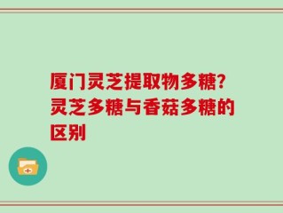 厦门灵芝提取物多糖？灵芝多糖与香菇多糖的区别