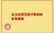 女士吃灵芝孢子粉的好处有哪些