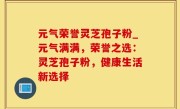 元气荣誉灵芝孢子粉_元气满满，荣誉之选：灵芝孢子粉，健康生活新选择