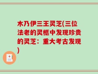 木乃伊三王灵芝(三位法老的灵柩中发现珍贵的灵芝：重大考古发现)