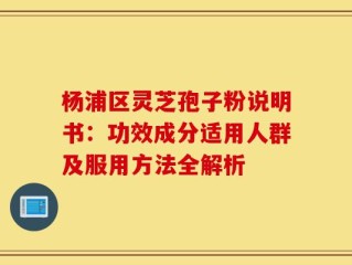 杨浦区灵芝孢子粉说明书：功效成分适用人群及服用方法全解析
