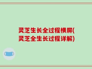 灵芝生长全过程横屏(灵芝全生长过程详解)