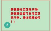 肝囊肿吃灵芝孢子粉(肝囊肿患者可食用灵芝孢子粉，具体效果如何？)