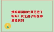 姨妈期间能吃灵芝孢子粉吗？灵芝孢子粉在哪里能买到