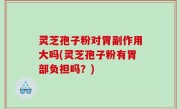 灵芝孢子粉对胃副作用大吗(灵芝孢子粉有胃部负担吗？)
