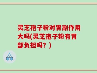 灵芝孢子粉对胃副作用大吗(灵芝孢子粉有胃部负担吗？)