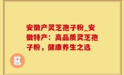 安徽产灵芝孢子粉_安徽特产：高品质灵芝孢子粉，健康养生之选