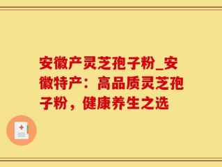 安徽产灵芝孢子粉_安徽特产：高品质灵芝孢子粉，健康养生之选