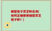 破壁孢子灵芝粉忌讳(如何正确使用破壁灵芝孢子粉？)