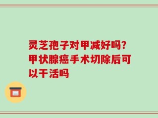 灵芝孢子对甲减好吗？甲状腺癌手术切除后可以干活吗