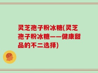 灵芝孢子粉冰糖(灵芝孢子粉冰糖——健康甜品的不二选择)