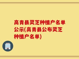 高青县灵芝种植户名单公示(高青县公布灵芝种植户名单)