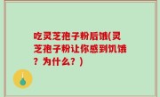 吃灵芝孢子粉后饿(灵芝孢子粉让你感到饥饿？为什么？)