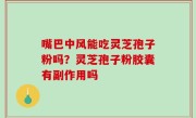 嘴巴中风能吃灵芝孢子粉吗？灵芝孢子粉胶囊有副作用吗