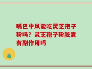 嘴巴中风能吃灵芝孢子粉吗？灵芝孢子粉胶囊有副作用吗