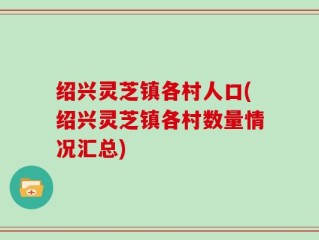 绍兴灵芝镇各村人口(绍兴灵芝镇各村数量情况汇总)