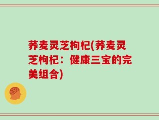 荞麦灵芝枸杞(荞麦灵芝枸杞：健康三宝的完美组合)