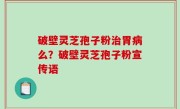 破壁灵芝孢子粉治胃病么？破壁灵芝孢子粉宣传语
