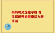 妈妈喝灵芝孢子粉 养生保健开启健康活力新生活