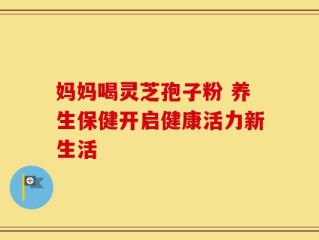 妈妈喝灵芝孢子粉 养生保健开启健康活力新生活